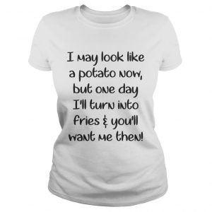 Ladies Tee I may look like a potato now but one day Ill turn into fries shirt