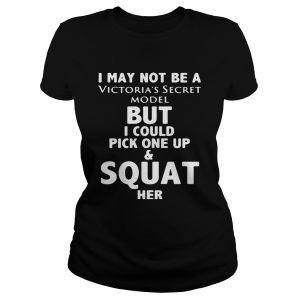 Ladies Tee I may not be a victorias secret model but I could pick one up and squat her shirt