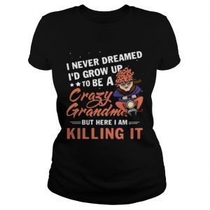 Ladies Tee I never dreamed Id grow up to be a crazy grandma but here I am killing it shirt