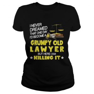 Ladies Tee I never dreamed that one day id become a grumpy old lawyer but here i am killing it shirt