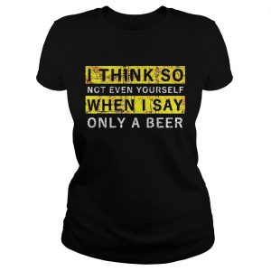 Ladies Tee I think so not even yourself only a beer shirt