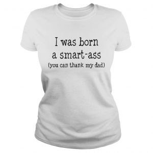 Ladies Tee I was born a smart-ass you can thack my dad shirt
