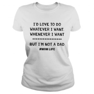 Ladies Tee Id love to do whatever I want whatever I want but Im not a dad shirt