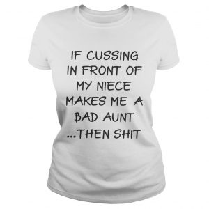 Ladies Tee If cussing in front of my niece makes me a bad aunt then shit shirt
