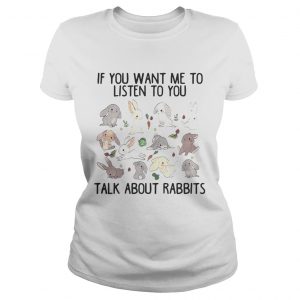 Ladies Tee If you want me to listen to you talk about rabbits shirt