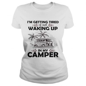 Ladies Tee Im getting tired of not waking up in my camper shirt