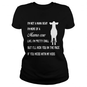 Ladies Tee Im not a mama bear Im more a mama cow like Im pretty chill but Ill kick you in the face shirt