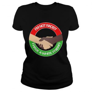 Ladies Tee Im not racist I have a white friend shirt