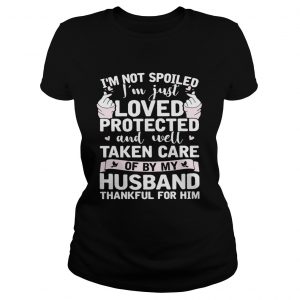 Ladies Tee Im not spoiled Im just loved protected and well taken care of by my husband shirt