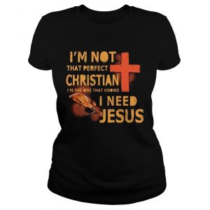 Ladies Tee Im not that perfect Christian Im the one that knows I need Jesus shirt