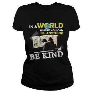 Ladies Tee In A World Where You Can Be Anything Be Kind TShirt
