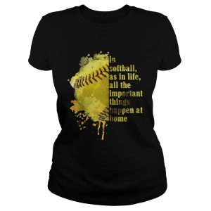 Ladies Tee In softball as in life all the important things happen at home shirt