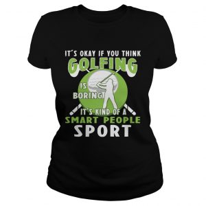 Ladies Tee Its Okay If You Think Golfing Is Boring Its Kind Of A Smart People Sport TShirt