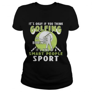 Ladies Tee Its okay if you think golfing is boring its kind of a smart people sport shirt