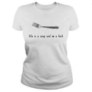 Ladies Tee Life is a soup and Im a fork shirt