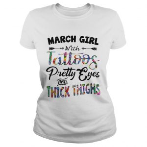 Ladies Tee March girl with tattoos pretty eyes and thick thighs shirt
