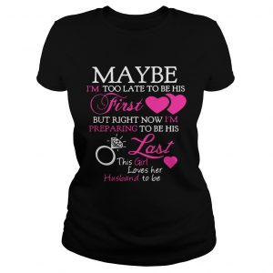 Ladies Tee Maybe Im too late to be his first but right now Im preparing to be his last shirt
