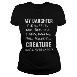 Ladies Tee My Daughter The Sweetest Most Beautiful Loving Amazing Evil Psychotic Creature shirt