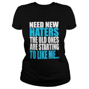 Ladies Tee Need new haters the old ones are starting to like me shirt