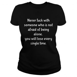 Ladies Tee Never fuck with someone who is not afraid of being alone you will lose every single time TShirt