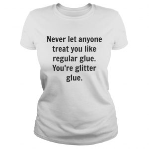 Ladies Tee Never let anyone treat you like regular glue youre glitter glue shirt
