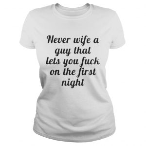 Ladies Tee Never wife a guy that lets you fuck on the first night shirt