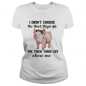 Ladies Tee Pig I didnt choose the thick thigh life the thick thigh life chose me shirt