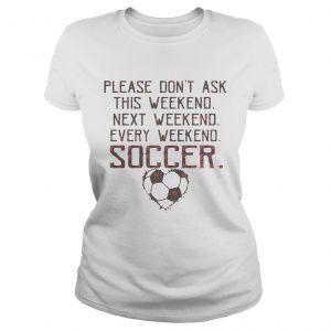 Ladies Tee Please dont ask this weekend next weekend every weekend soccer shirt