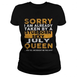 Ladies Tee Sorry I Am Already Taken By A StubbornSexy July Queen Shirt