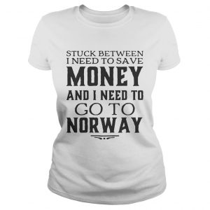 Ladies Tee Stuck between I need to save money and I need to go to norway shirt
