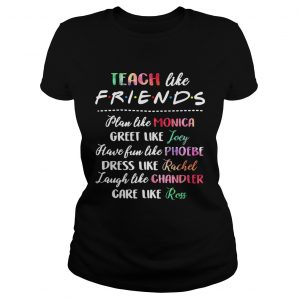 Ladies Tee Teach like friends plan like Monica greet like Joey have fun like Phoebe shirt