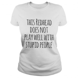 Ladies Tee This redhead does not play well with stupid people shirt