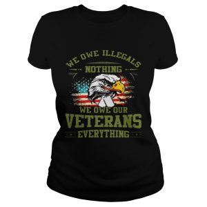 Ladies Tee We Owe Illegals Nothing We Owe Our Veterans Everything shirt TShirt