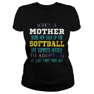 Ladies Tee When A Mother Signs Her Child Up For Softball She Commits Herself To Adopting At LeaLadies Tee When A Mother Signs Her Child Up For Softball She Commits Herself To Adopting At Least Three More Kst Three More K