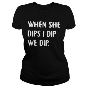 Ladies Tee When she dips I dip we dip shirt