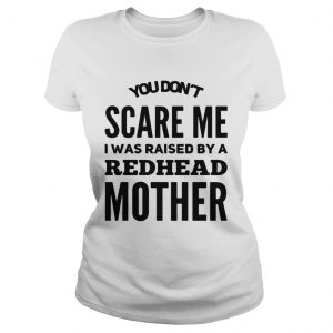 Ladies Tee You dont scared me I was raised by a redhead mother shirt