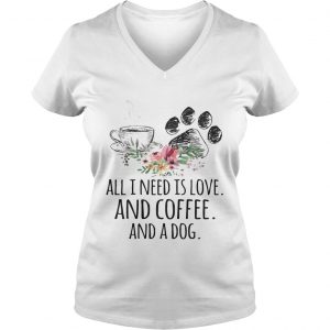 Ladies Vneck All I Need Is Love And Coffee And A Dog TShirt