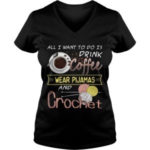 Ladies Vneck All I Want To Do Is Drink Coffee And Crochet TShirt