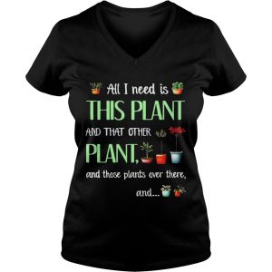 Ladies Vneck All I need is this plant and that other plant and those plant over there TShirt