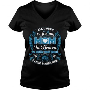 Ladies Vneck All I want is for my mom in heaven to know how much I love and miss her shirt