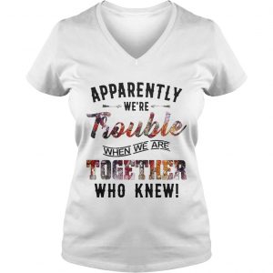 Ladies Vneck Apparently were Trouble when we are together who knew shirt