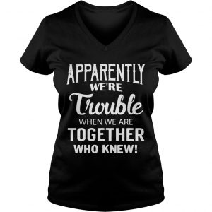 Ladies Vneck Apparently were trouble when we are together who knew shirt