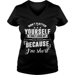Ladies Vneck Dont Flatter Yourself I Only Look Up To You Because Im Short Funny Shirt