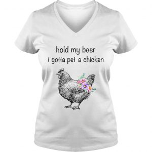 Ladies Vneck Hold my beer I gotta pet a chicken shirt