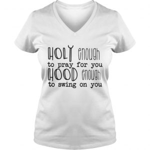 Ladies Vneck Holy enough to pray for you hood enough to swing on you shirt