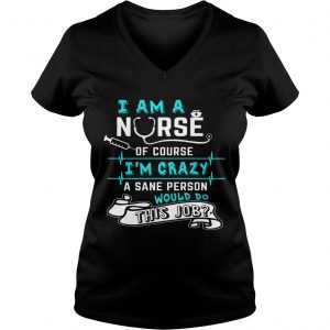 Ladies Vneck I Am A Nurse Of Course Im Crazy Funny Gift Shirt