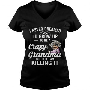 Ladies Vneck I Never Dreamed Id Grow Up To Be A Crazy Grandma But Here I Am Killing It Shirt