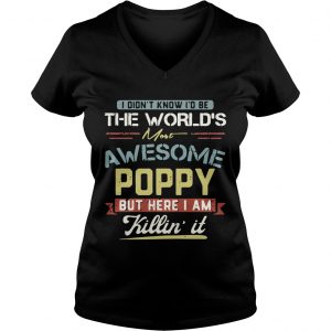 Ladies Vneck I didnt know Id be the worlds most awesome Poppy but here I am killin it shirt