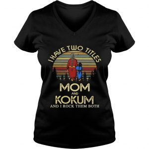 Ladies Vneck I have two titles mom and Kokum and I rock them both Shirt