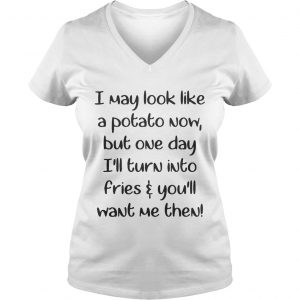 Ladies Vneck I may look like a potato now but one day Ill turn into fries and youll want me then shirt